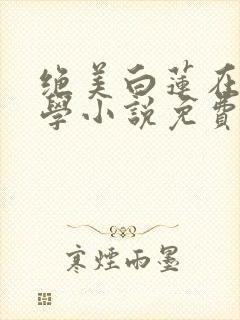 绝美白莲在线教学小说免费完整版下载