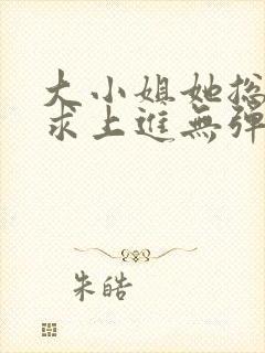 大小姐她总是不求上进无弹窗全文阅读