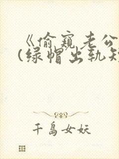 《偷窥老公出轨(绿帽出轨短篇合集)》