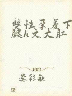 双性孕羞下坠岔腿h文大肚