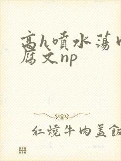 高h喷水荡肉爽腐文np