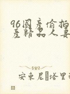 96国产偷拍国产精品人妻