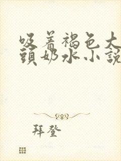 吸着褐色大肥奶头奶水小说