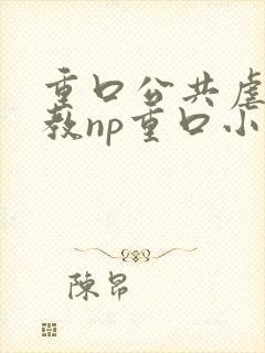 重口公共虐肉调教np重口小说