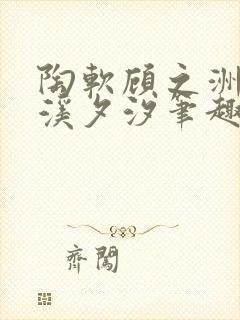 陶软顾之洲by溪夕汐笔趣阁