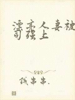 漂亮人妻被夫上司强上