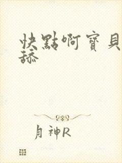 快点啊宝贝用力舔