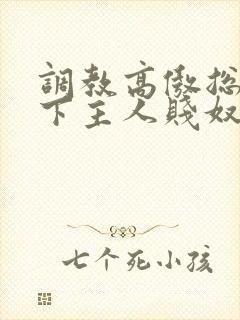 调教高傲总裁跪下主人贱奴微博