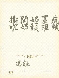 撕开奶罩疯狂揉吮奶头视频