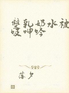 双乳奶水被老汉吸呻吟