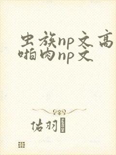 虫族np文高h啪肉np文