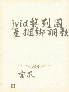 jvid系列国产捆绑调教