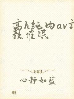 高h纯肉av调教催眠