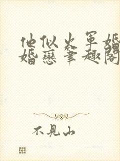 他似火军婚高干婚恋笔趣阁