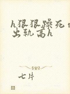 h狠狠躁死你h出轨高h