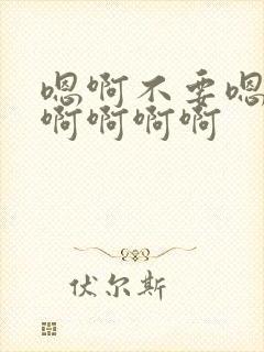 嗯啊不要嗯嗯啊啊啊啊啊