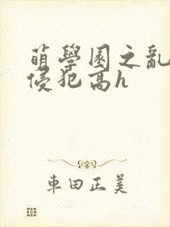 萌学园之乱淫h侵犯高h封面