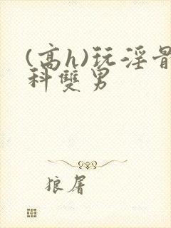 (高h)玩淫骨科双男