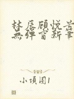 林辰顾悦兮正版无弹窗新笔趣阁封面