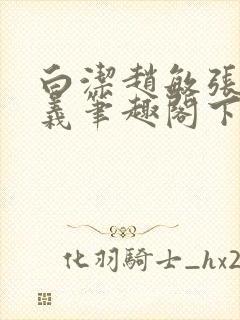 白洁赵敏张倩高义笔趣阁下载