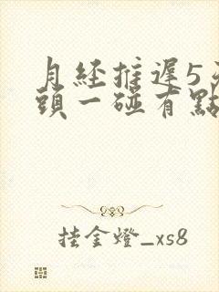 月经推迟5天乳头一碰有点疼怎么回事