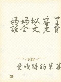 妈妈纵容了我小说全文免费阅读最新章节