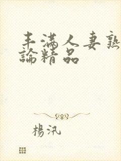 丰满人妻熟妇又论精品