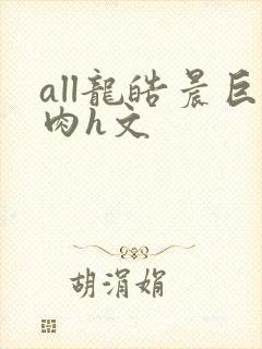 all龙皓晨巨肉h文