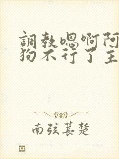 调教嗯啊阿啊小狗不行了主人