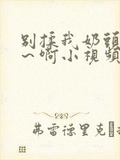 别揉我奶头~嗯～啊小视频