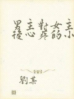 男主对女主用刑后心疼的小说