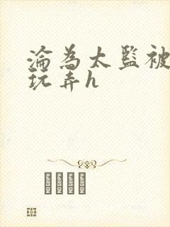 沦为太监被调教玩弄h