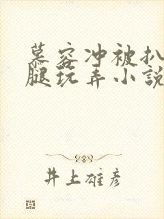 慕容冲被扒开双腿玩弄小说