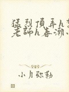 猛烈顶弄h禁欲老师h春潮小说