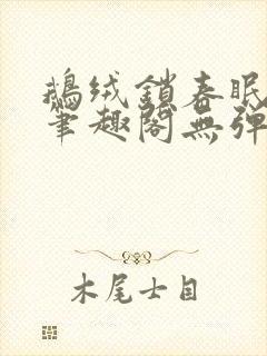 鹅绒锁春眠药水笔趣阁无弹窗