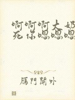 啊啊啊大奶子操死你嗯嗯嗯