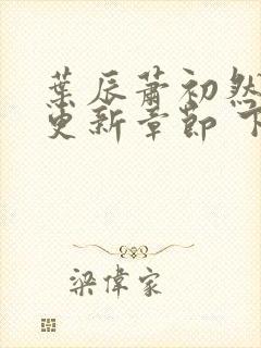 叶辰萧初然最新更新章节 下载