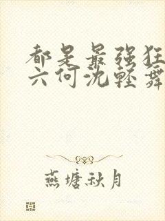 都是最强狂兵陈六何沈轻舞