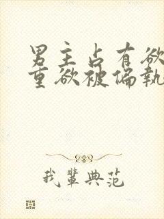 男主占有欲强且重欲被偏执狂惦记的