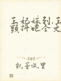 王妃嫁到,王爷颤抖吧全文免费阅读