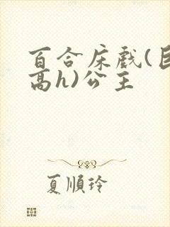 百合床戏(巨肉高h)公主