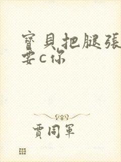 宝贝把腿张开我要c你