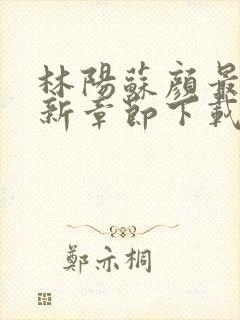 林阳苏颜最新更新章节下载