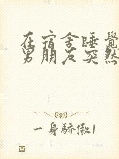 在宿舍睡觉室友男朋友突然进来小说