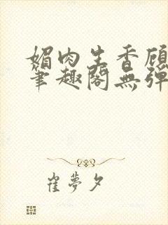 媚肉生香顾明月笔趣阁无弹窗