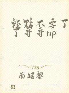 轻点不要了太深了哥哥np