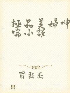 极品美妇呻吟娇喘小说