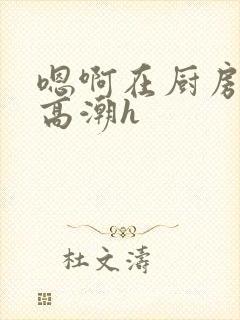 嗯啊在厨房做到高潮h