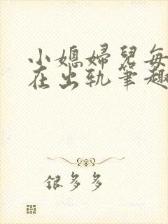 小媳妇儿每天都在出轨笔趣阁小说