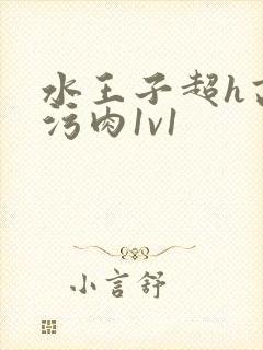 水王子超h高h污肉1v1